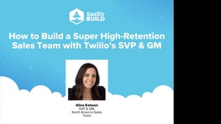 How to Build a Super High-Retention
Sales Team with Twilio’s SVP & GM
Alice Katwan
SVP & GM,
North America Sales
Twilio
Do not place text, or graphics
in any of the red space
Your faces will be
here
Logo Overlays will
be here
DO NOT DELETE
SaaStr Team will delete these
guides in review.
 