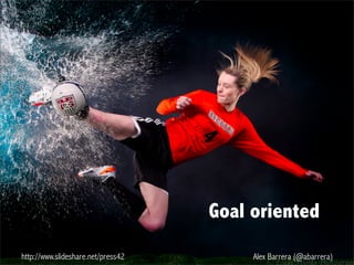 http://www.slideshare.net/press42 Alex Barrera (@abarrera)
Goal oriented
 