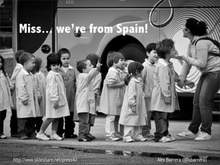 http://www.slideshare.net/press42 Alex Barrera (@abarrera)
Miss... we’re from Spain!
 