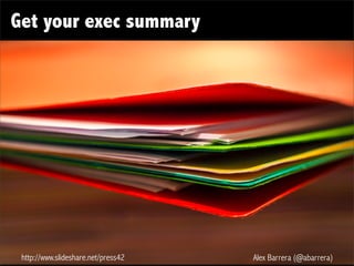 http://www.slideshare.net/press42 Alex Barrera (@abarrera)
Get your exec summary
 