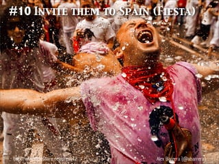 http://www.slideshare.net/press42 Alex Barrera (@abarrera)
#10 Invite them to Spain (Fiesta)
 