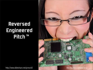 Reversed
Engineered
Pitch TM
http://www.slideshare.net/press42 Alex Barrera (@abarrera)
 