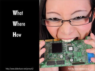 What
Where
How
http://www.slideshare.net/press42 Alex Barrera (@abarrera)
 