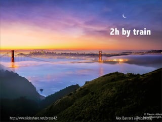http://www.slideshare.net/press42 Alex Barrera (@abarrera)
2h by train
 