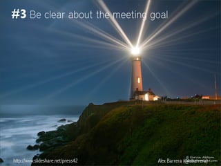 http://www.slideshare.net/press42 Alex Barrera (@abarrera)
#3 Be clear about the meeting goal
 