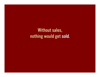 Without sales,
nothing would get sold.
 