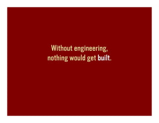 Without engineering,
nothing would get built.
 