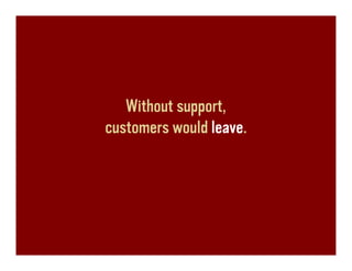 Without support,
customers would leave.
 