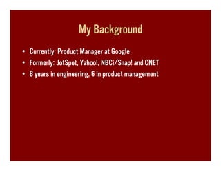 My Background
• Currently: Product Manager at Google
• Formerly: JotSpot, Yahoo!, NBCi/Snap! and CNET
• 8 years in engineering, 6 in product management
 