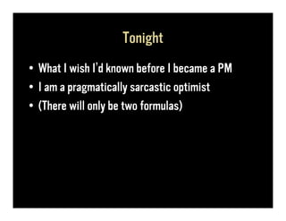 Tonight
• What I wish I’d known before I became a PM
• I am a pragmatically sarcastic optimist
• (There will only be two formulas)
 