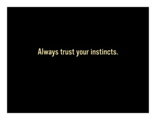 Always trust your instincts.
 