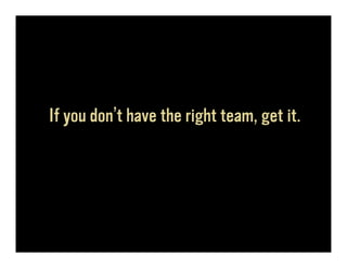 If you don’t have the right team, get it.
 