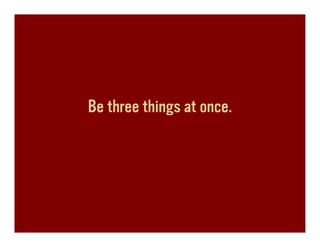 Be three things at once.
 