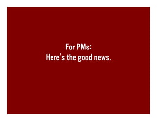 For PMs:
Here’s the good news.
 