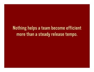 Nothing helps a team become efficient
  more than a steady release tempo.
 
