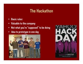 The Hackathon
•   Basic rules:
•   Valuable to the company
•   Not what you’re “supposed” to be doing
•   Idea to prototype in one day
 