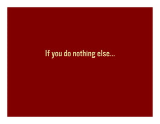 If you do nothing else…
 