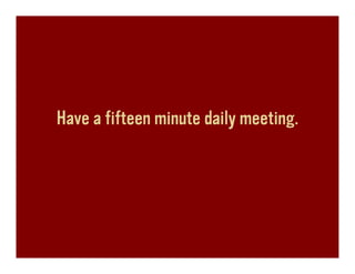 Have a fifteen minute daily meeting.
 