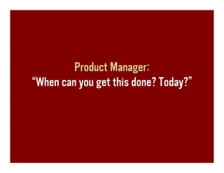 Product Manager:
“When can you get this done? Today?”
 