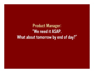 Product Manager:
        “We need it ASAP.
What about tomorrow by end of day?”
 