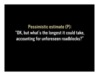 Pessimistic estimate (P):
“OK, but what’s the longest it could take,
 accounting for unforeseen roadblocks?”
 