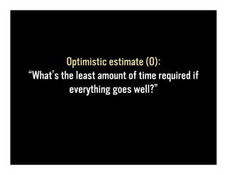 Optimistic estimate (O):
“What’s the least amount of time required if
          everything goes well?”
 