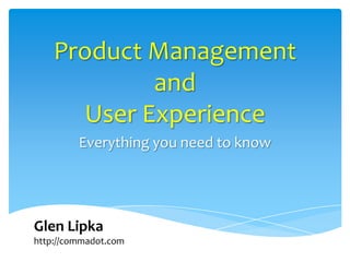 Product Management
            and
      User Experience
         Everything you need to know




Glen Lipka
http://commadot.com
 