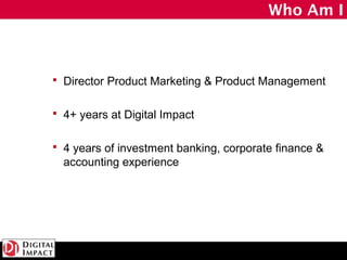 Who Am I



 Director Product Marketing & Product Management


 4+ years at Digital Impact


 4 years of investment ban...