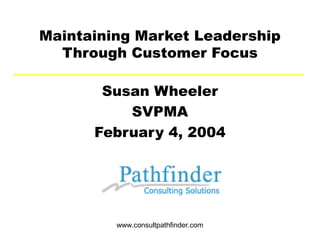 Maintaining Market Leadership
  Through Customer Focus

       Susan Wheeler
          SVPMA
      February 4, 2004




         www.consultpathfinder.com
 