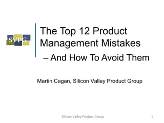 The Top 12 Product
 Management Mistakes
  – And How To Avoid Them

Martin Cagan, Silicon Valley Product Group




                                             1
 
