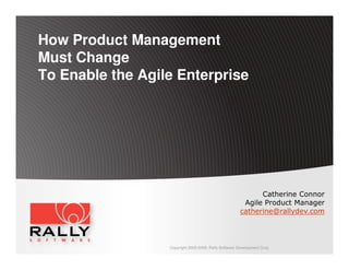 How Product Management
Must Change
To Enable the Agile Enterprise




                                                             Catherine Connor
                                                        Agile Product Manager
                                                       catherine@rallydev.com




                  Copyright 2003-2009, Rally Software Development Corp
 