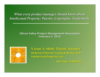 What every product manager should know about
Intellectual Property: Patents, Copyrights, Trademarks



      Silicon Valley Product Management Association
                      February 3, 2010



              Varun A. Shah | Patent Attorney
              Hickman Palermo Truong & Becker LLP
              Intellectual Property Law
                                 San Jose, California
 