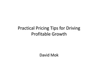 Practical Pricing Tips for Driving
       Profitable Growth



           David Mok
 