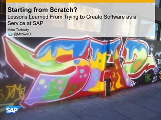 Starting from Scratch?
Lessons Learned From Trying to Create Software as a
Service at SAP
Mike Tschudy
   @MchweD
 