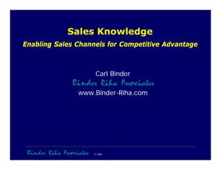 Sales Knowledge
Enabling Sales Channels for Competitive Advantage



                           Carl Binder
                 Binder Riha Associates
                   www.Binder-Riha.com




 Binder Riha Associates   © 2001
 