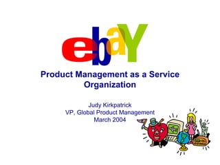 Product Management as a Service
         Organization

             Judy Kirkpatrick
     VP, Global Product Management
               March 2004
 