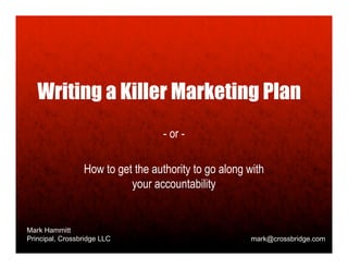 Writing a Killer Marketing Plan
                                   - or -

                 How to get the authority to go along with
                           your accountability


Mark Hammitt
Principal, Crossbridge LLC                             mark@crossbridge.com
 