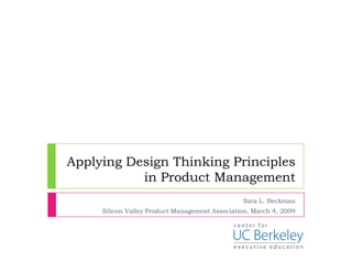 Applying Design Thinking Principles
           in Product Management
                                                Sara L. Beckman
     Silicon Valley Product Management Association, March 4, 2009
 