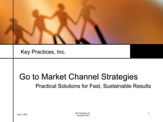 Key Practices, Inc.



  Go to Market Channel Strategies
                Practical Solutions for Fast, Sustainable Results



                                Key Practices, Inc.            1
April 3, 2002                    Copyright 2002
 