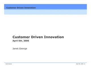 Customer Driven Innovation
 QSG V1 OFFERING CREATION
 OFFERING STATUS UPDATE                       Igloo




               Customer Driven Innovation
               April 5th, 2006



               Janet George




Janet George                                April 5th, 2006 | 1
 