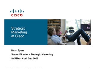 Strategic
          Marketing
          at Cisco


          Dean Eyers
          Senior Director - Strategic Marketing
          SVPMA - April 2nd 2008


Presentation_ID   © 2008 Cisco Systems, Inc. All rights reserved.   Cisco Confidential   1
 
