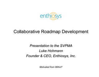 Collaborative Roadmap Development


       Presentation to the SVPMA
            Luke Hohmann
     Founder & CEO, Enthiosys, Inc.


             Motivated from Within®
 