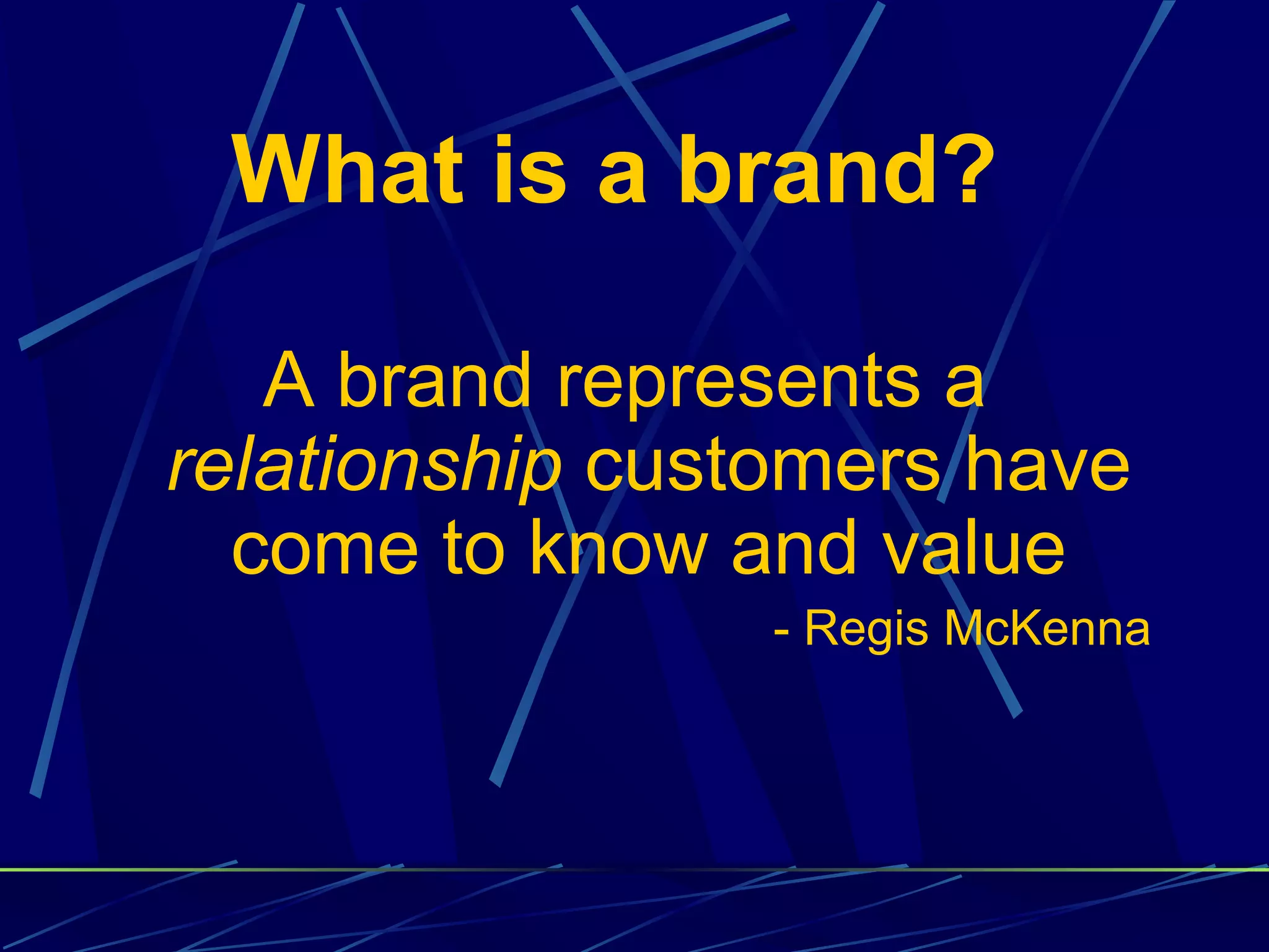 What is a brand?

   A brand represents a
relationship customers have
  come to know and value
                - Regis McKenna
 