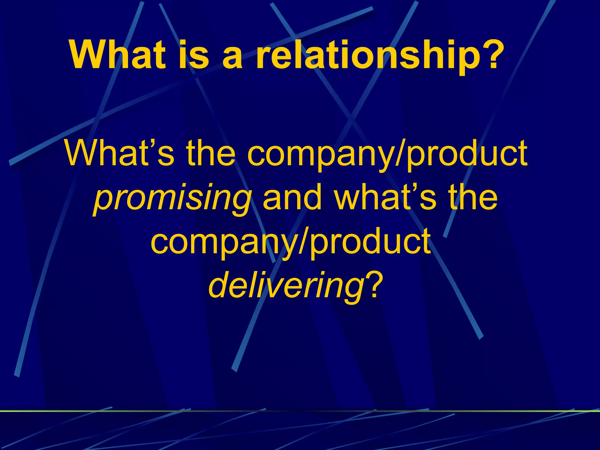 What is a relationship?

What’s the company/product
 promising and what’s the
    company/product
         delivering?
 