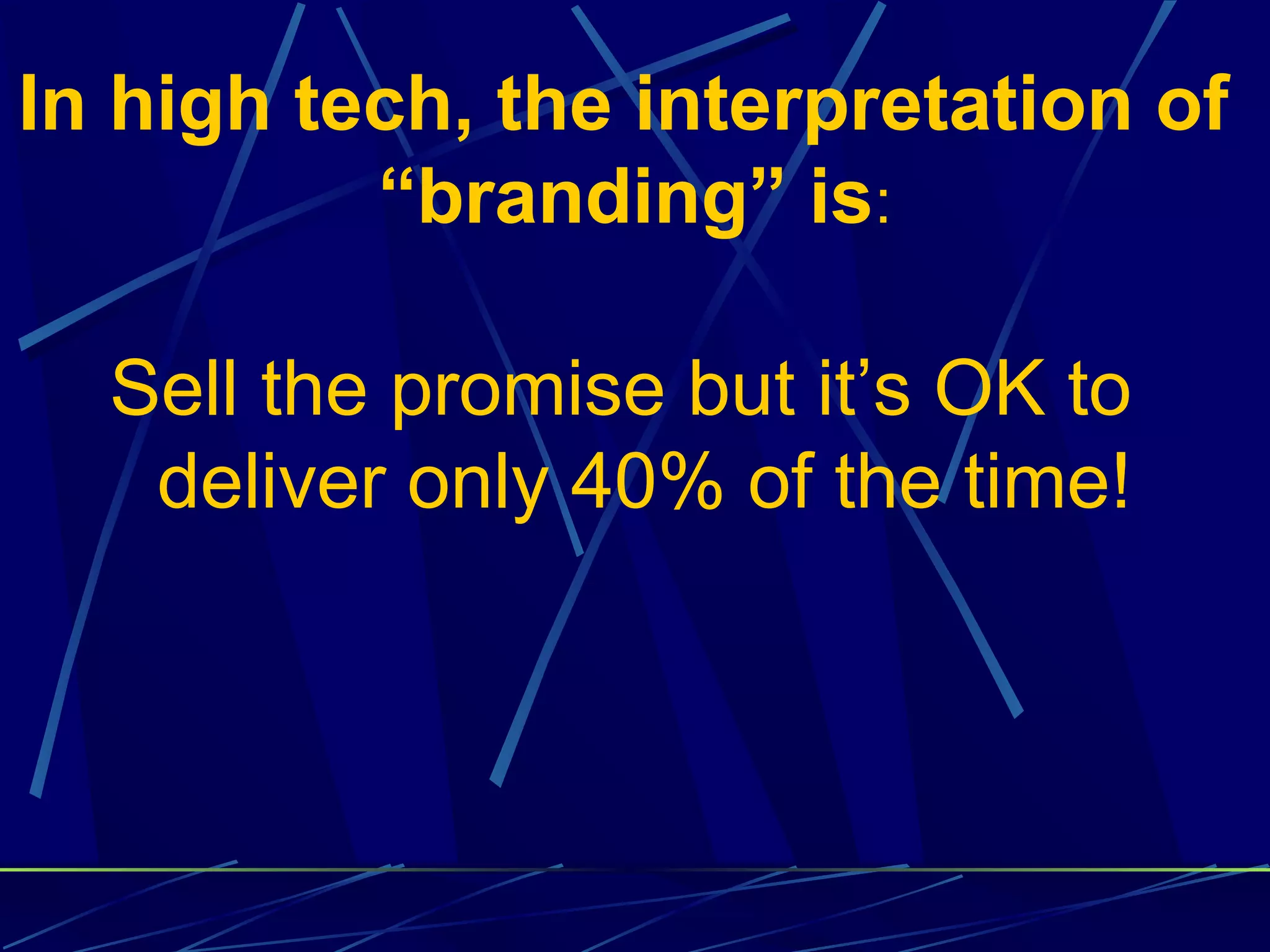 In high tech, the interpretation of
          “branding” is:

  Sell the promise but it’s OK to
   deliver only 40% of the time!
 