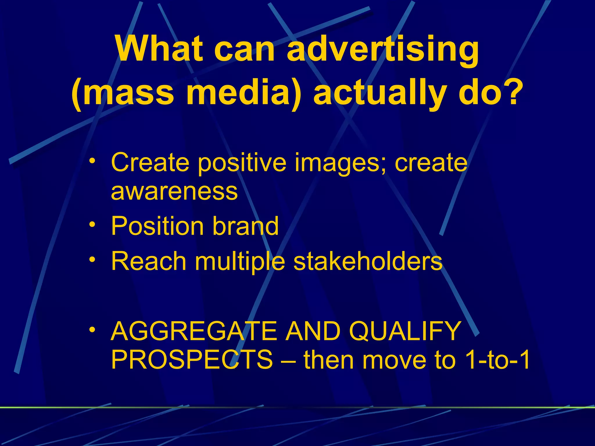 What can advertising
(mass media) actually do?
• Create positive images; create
  awareness
• Position brand
• Reach multiple stakeholders


• AGGREGATE AND QUALIFY
  PROSPECTS – then move to 1-to-1
 
