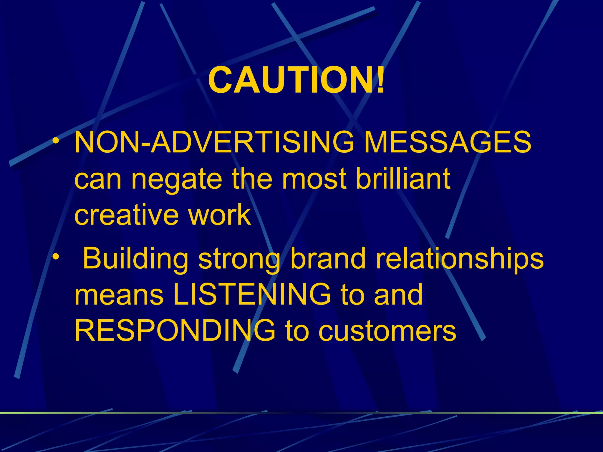 CAUTION!
• NON-ADVERTISING MESSAGES
  can negate the most brilliant
  creative work
• Building strong brand relationships
  means LISTENING to and
  RESPONDING to customers
 