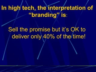 In high tech, the interpretation of
          “branding” is:

  Sell the promise but it’s OK to
   deliver only 40% of the time!
 