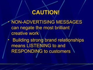 CAUTION!
• NON-ADVERTISING MESSAGES
  can negate the most brilliant
  creative work
• Building strong brand relationships
  means LISTENING to and
  RESPONDING to customers
 