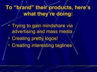 To “brand” their products, here’s
       what they’re doing:

• Trying to gain mindshare via
  advertising and mass media
• Creating pretty logos!
• Creating interesting taglines
 
